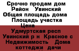 Срочно продам дом › Район ­ Увинский › Общая площадь дома ­ 54 › Площадь участка ­ 56 › Цена ­ 760 000 - Удмуртская респ., Увинский р-н, Красное с. Недвижимость » Дома, коттеджи, дачи продажа   . Удмуртская респ.